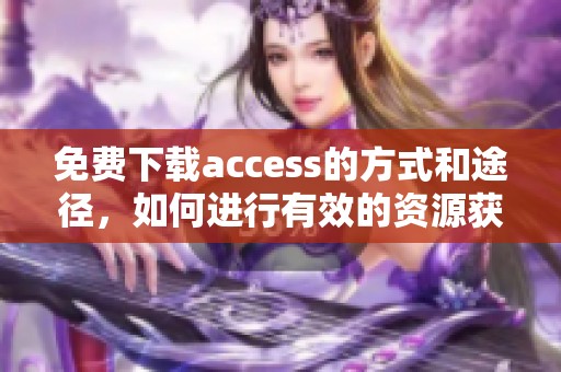 免费下载access的方式和途径，如何进行有效的资源获取和利用