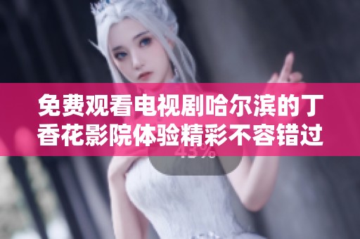 免费观看电视剧哈尔滨的**花影院体验精彩不容错过的内容