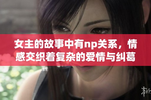 女主的故事中有np关系，情感交织着复杂的爱情与纠葛