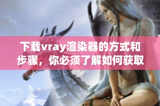 下载vray渲染器的方式和步骤，你必须了解如何获取它