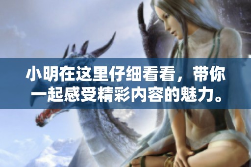 小明在这里仔细看看，带你一起感受精彩内容的魅力。