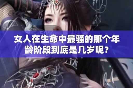 女人在生命中最骚的那个年龄阶段到底是几岁呢？