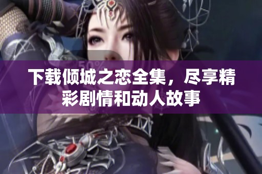 下载倾城之恋全集，尽享精彩剧情和动人故事