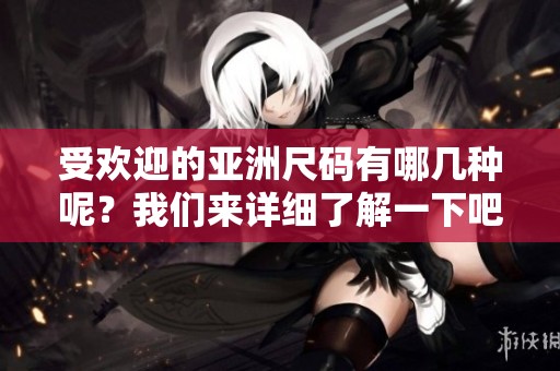 受欢迎的亚洲尺码有哪几种呢？我们来详细了解一下吧。