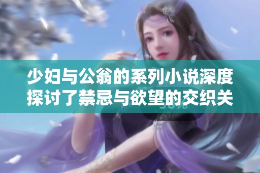 少妇与公翁的系列小说深度探讨了禁忌与欲望的交织关系