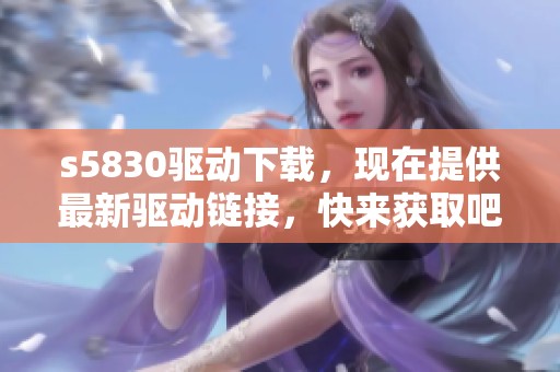 s5830驱动下载，现在提供最新驱动链接，快来获取吧！
