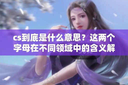 cs到底是什么意思？这两个字母在不同领域中的含义解析