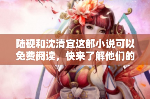 陆砚和沈清宜这部小说可以免费阅读，快来了解他们的故事吧