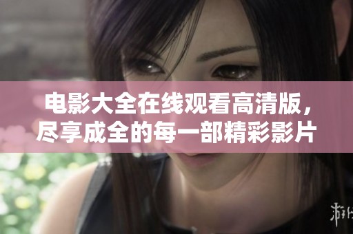 电影大全在线观看高清版，尽享成全的每一部精彩影片