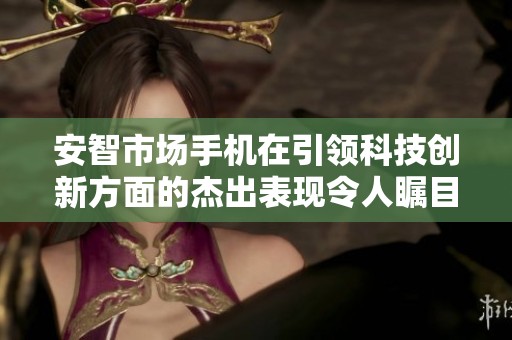 安智市场手机在引领科技创新方面的杰出表现令人瞩目