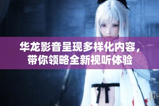 华龙影音呈现多样化内容，带你领略全新视听体验
