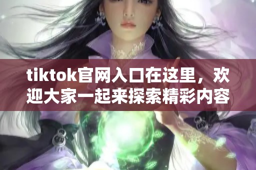 tiktok官网入口在这里，欢迎大家一起来探索精彩内容和创意视频！