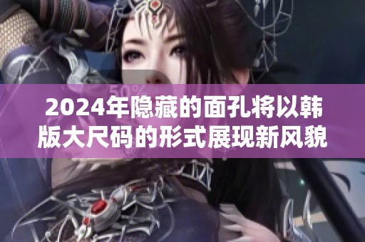 2024年隐藏的面孔将以韩版大尺码的形式展现新风貌