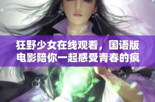 狂野少女在线观看，国语版电影陪你一起感受青春的疯狂与热情