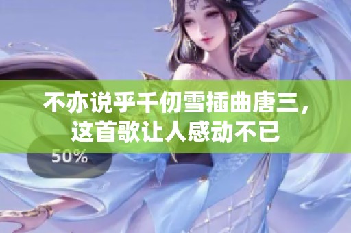 不亦说乎千仞雪插曲唐三，这首歌让人感动不已