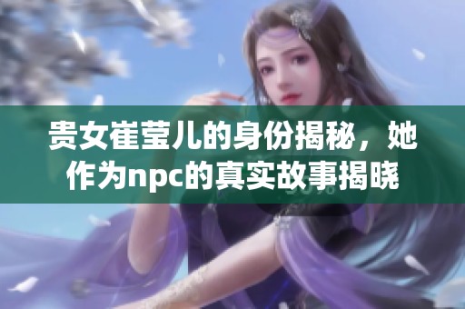 贵女崔莹儿的身份揭秘，她作为npc的真实故事揭晓