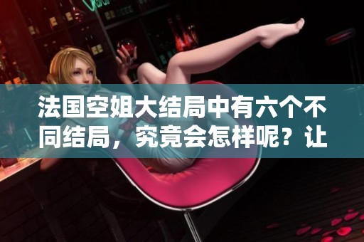 法国空姐大结局中有六个不同结局，究竟会怎样呢？让我们一起探索吧！