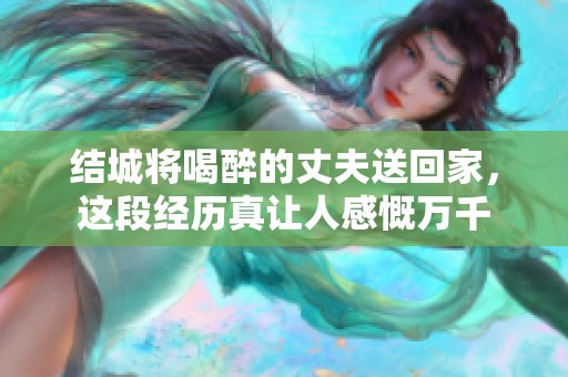 结城将喝醉的丈夫送回家，这段经历真让人感慨万千