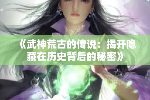 《武神荒古的传说：揭开隐藏在历史背后的秘密》