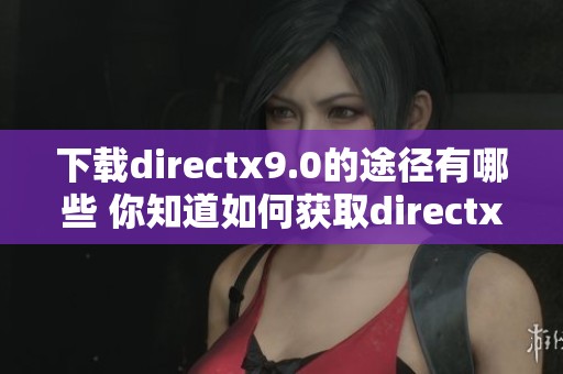 下载directx9.0的途径有哪些 你知道如何获取directx9.0吗