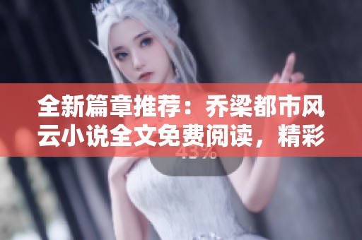 全新篇章推荐：乔梁都市风云小说全文免费阅读，精彩故事尽在其中