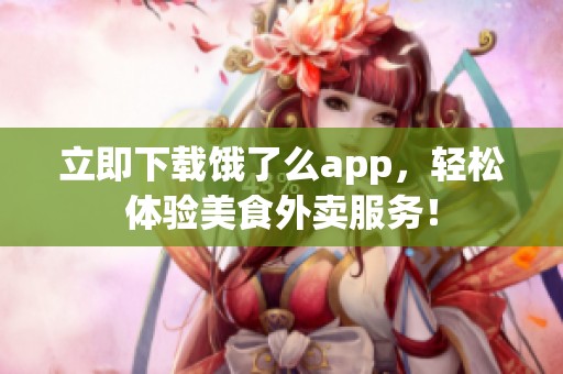 立即下载饿了么app，轻松体验美食外卖服务！
