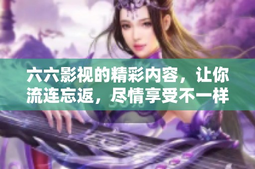 六六影视的精彩内容，让你流连忘返，尽情享受不一样的视听盛宴！