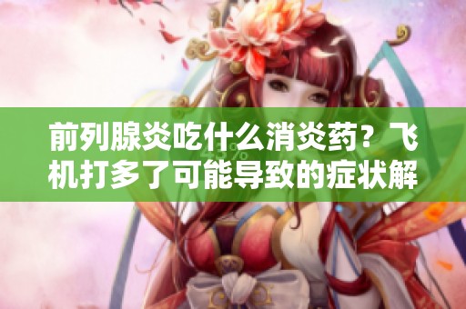 前列腺炎吃什么消炎药？飞机打多了可能导致的症状解析