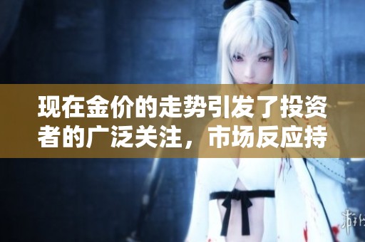现在金价的走势引发了投资者的广泛关注，市场反应持续持续波动。