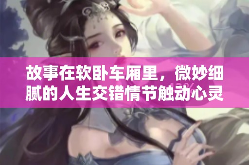 故事在软卧车厢里，微妙细腻的人生交错情节触动心灵