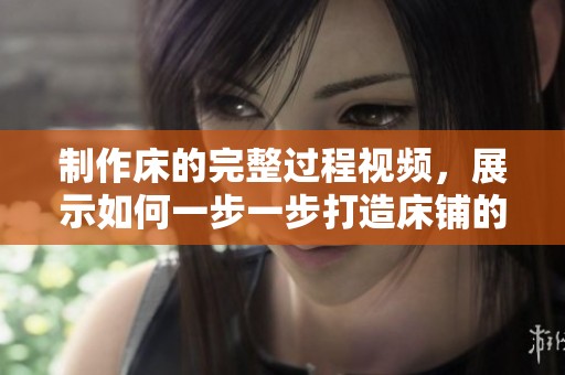 制作床的完整过程视频，展示如何一步一步打造床铺的每个环节