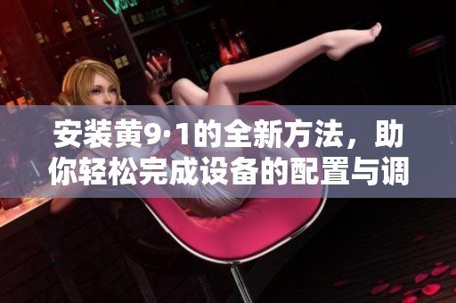 安装黄9·1的全新方法，助你轻松完成设备的配置与调试