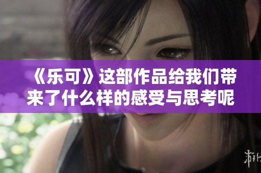 《乐可》这部作品给我们带来了什么样的感受与思考呢