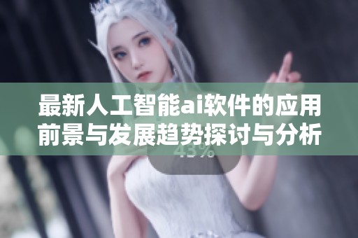 最新人工智能ai软件的应用前景与发展趋势探讨与分析