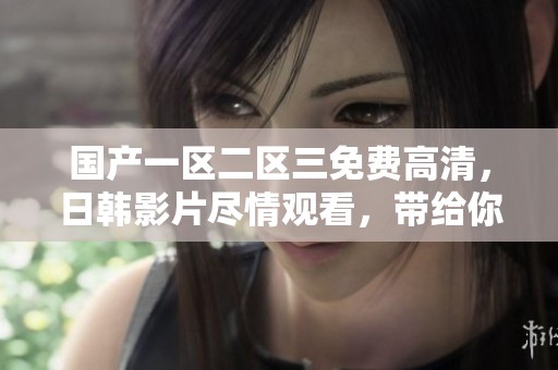 国产一区二区三免费高清，日韩影片尽情观看，带给你不一样的观影体验