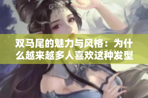 双马尾的魅力与风格：为什么越来越多人喜欢这种发型