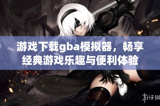 游戏下载gba模拟器，畅享经典游戏乐趣与便利体验