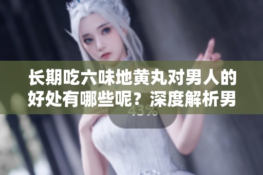 长期吃六味地黄丸对男人的好处有哪些呢？深度解析男人长期食用的益处