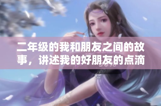 二年级的我和朋友之间的故事，讲述我的好朋友的点滴瞬间