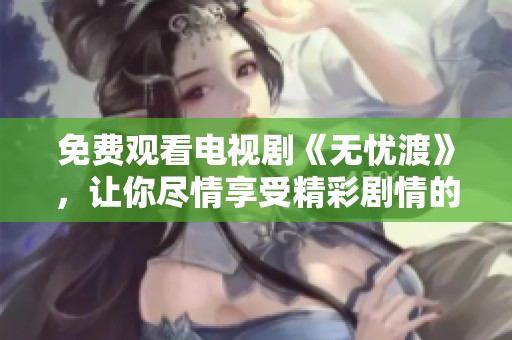 免费观看电视剧《无忧渡》，让你尽情享受精彩剧情的魅力！