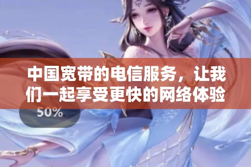 中国宽带的电信服务，让我们一起享受更快的网络体验