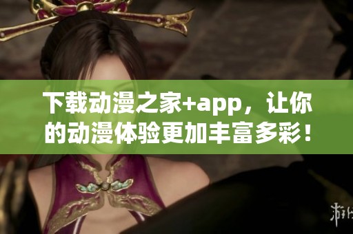 下载动漫之家+app，让你的动漫体验更加丰富多彩！