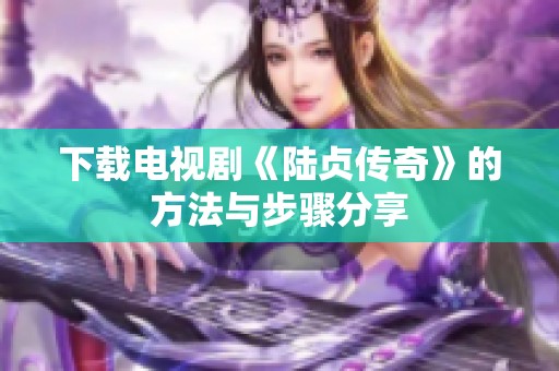 下载电视剧《陆贞传奇》的方法与步骤分享