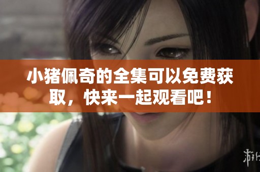 小猪佩奇的全集可以免费获取，快来一起观看吧！