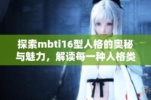 探索mbti16型人格的奥秘与魅力，解读每一种人格类型的独特之处