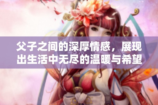 父子之间的深厚情感，展现出生活中无尽的温暖与希望