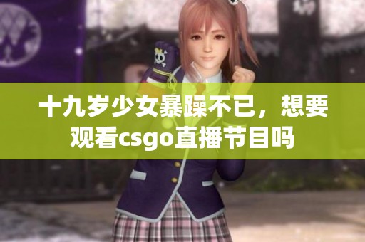 十九岁少女暴躁不已，想要观看csgo直播节目吗