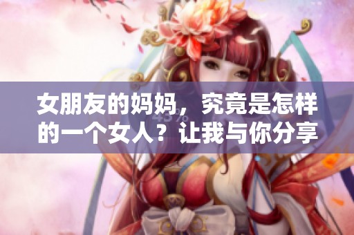 女朋友的妈妈，究竟是怎样的一个女人？让我与你分享我的故事。