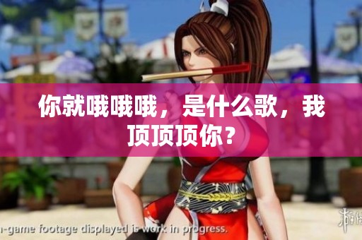 你就哦哦哦，是什么歌，我顶顶顶你？