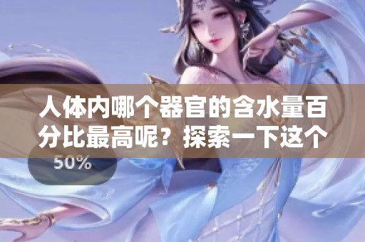 人体内哪个器官的含水量百分比最高呢？探索一下这个神秘的科学问题。